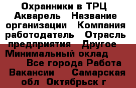 Охранники в ТРЦ "Акварель › Название организации ­ Компания-работодатель › Отрасль предприятия ­ Другое › Минимальный оклад ­ 20 000 - Все города Работа » Вакансии   . Самарская обл.,Октябрьск г.